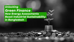 Unlocking Green Finance: How Energy Assessments Boost Industrial Sustainability in Bangladesh