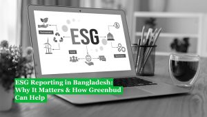 ESG Reporting in Bangladesh: Why It Matters & How Greenbud Can Help
